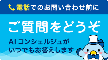 電話でのお問い合わせ前に、ご質問をどうぞ！AIコンシェルジュがいつでもお答えします